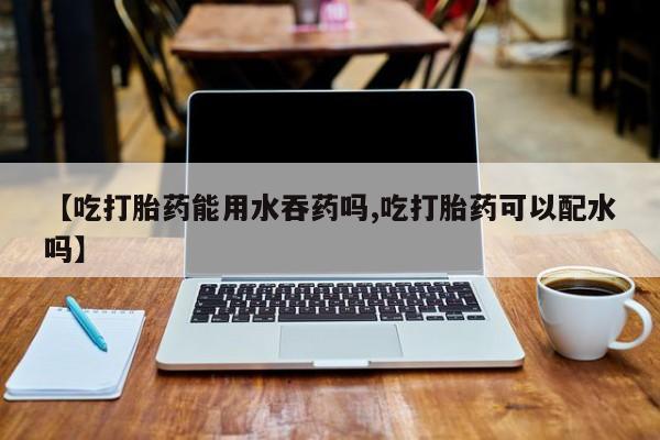 哪里有米索前列醇片【吃打胎药能用水吞药吗,吃打胎药可以配水吗】