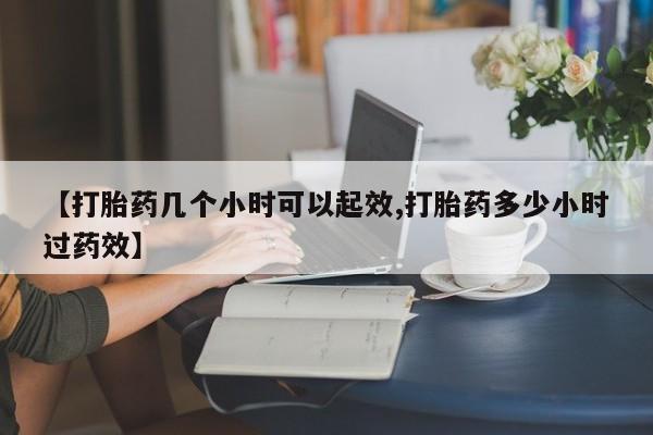 哪里有米索前列醇片【打胎药几个小时可以起效,打胎药多少小时过药效】