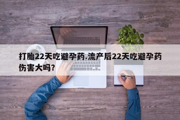 哪里有米索前列醇片打胎22天吃避孕药.流产后22天吃避孕药伤害大吗？