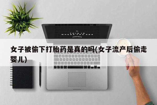 哪里有米索前列醇片女子被偷下打胎药是真的吗(女子流产后偷走婴儿)