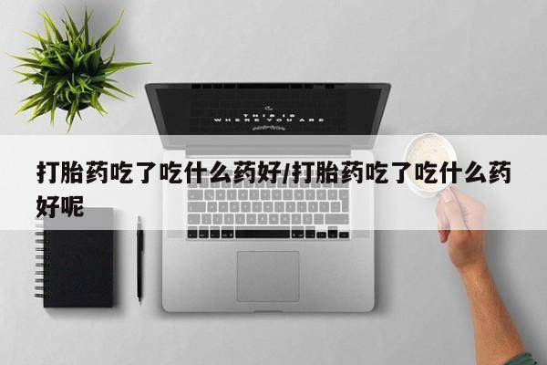 哪里有米索前列醇片打胎药吃了吃什么药好/打胎药吃了吃什么药好呢