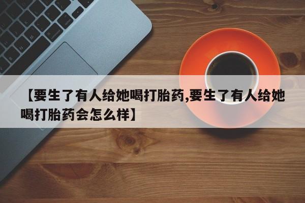 哪里有米索前列醇片【要生了有人给她喝打胎药,要生了有人给她喝打胎药会怎么样】