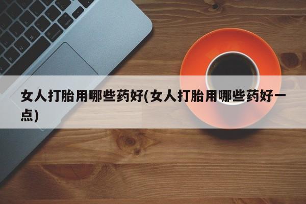 哪里有米索前列醇片女人打胎用哪些药好(女人打胎用哪些药好一点)