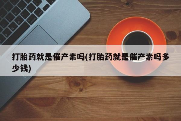 哪里有米索前列醇片打胎药就是催产素吗(打胎药就是催产素吗多少钱)