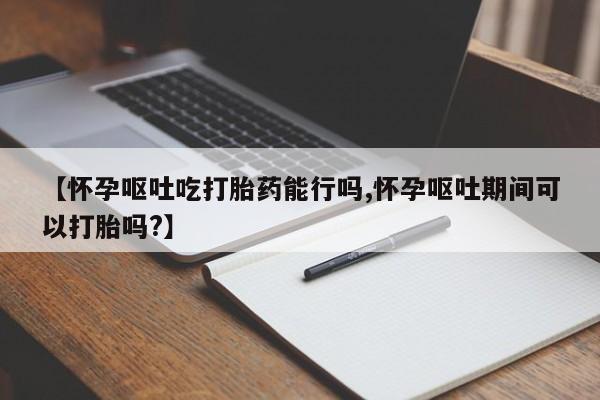 哪里有米索前列醇片【怀孕呕吐吃打胎药能行吗,怀孕呕吐期间可以打胎吗?】
