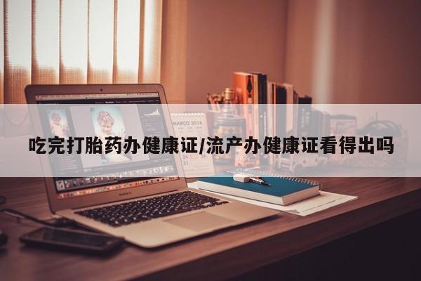 哪里有米索前列醇片吃完打胎药办健康证/流产办健康证看得出吗