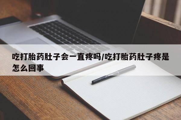 哪里有米索前列醇片吃打胎药肚子会一直疼吗/吃打胎药肚子疼是怎么回事