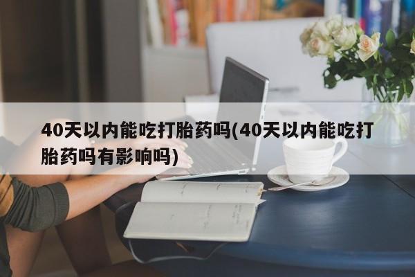 哪里有米索前列醇片40天以内能吃打胎药吗(40天以内能吃打胎药吗有影响吗)