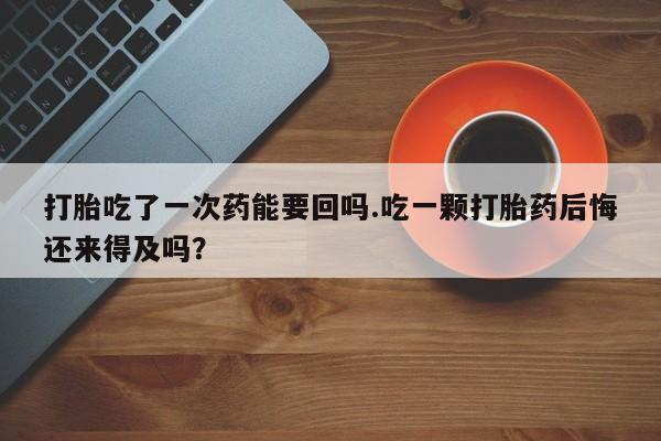 哪里有米索前列醇片打胎吃了一次药能要回吗.吃一颗打胎药后悔还来得及吗？