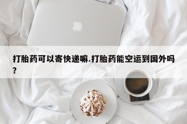 哪里有米索前列醇片打胎药可以寄快递嘛.打胎药能空运到国外吗？