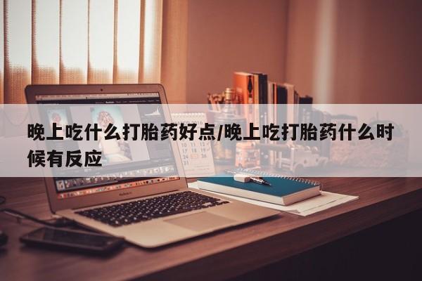 哪里有米索前列醇片晚上吃什么打胎药好点/晚上吃打胎药什么时候有反应