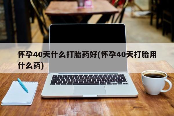 哪里有米索前列醇片怀孕40天什么打胎药好(怀孕40天打胎用什么药)