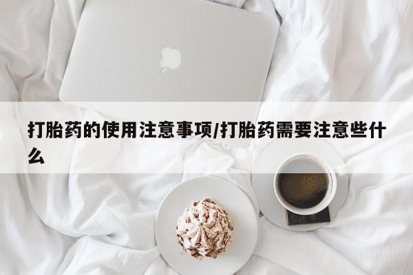 哪里有米索前列醇片打胎药的使用注意事项/打胎药需要注意些什么