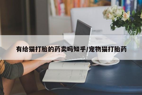 哪里有米索前列醇片有给猫打胎的药卖吗知乎/宠物猫打胎药