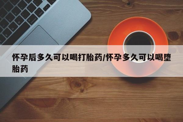 哪里有米索前列醇片怀孕后多久可以喝打胎药/怀孕多久可以喝堕胎药
