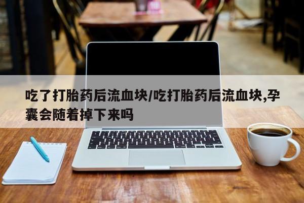哪里有米索前列醇片吃了打胎药后流血块/吃打胎药后流血块,孕囊会随着掉下来吗