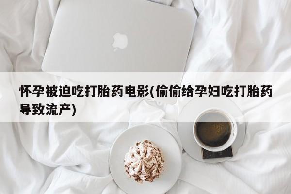 哪里有米索前列醇片怀孕被迫吃打胎药电影(偷偷给孕妇吃打胎药导致流产)