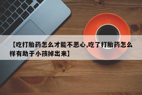 哪里有米索前列醇片【吃打胎药怎么才能不恶心,吃了打胎药怎么样有助于小孩掉出来】