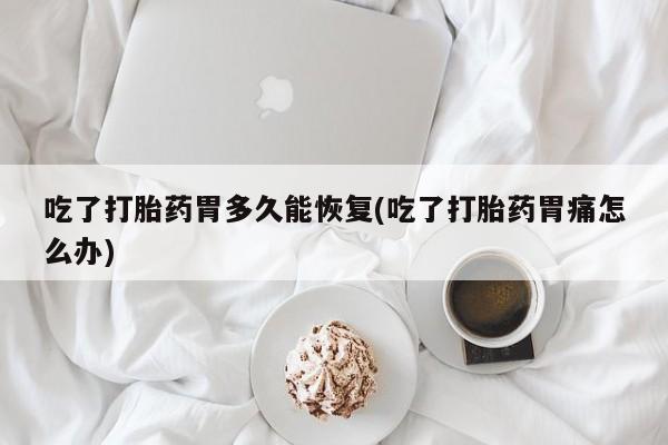 哪里有米索前列醇片吃了打胎药胃多久能恢复(吃了打胎药胃痛怎么办)