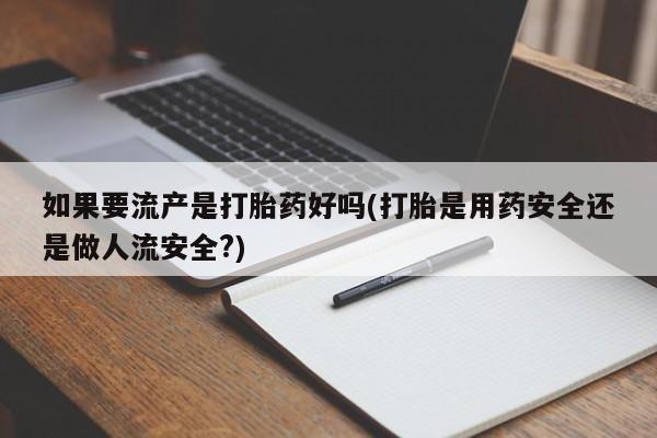 哪里有米索前列醇片如果要流产是打胎药好吗(打胎是用药安全还是做人流安全?)