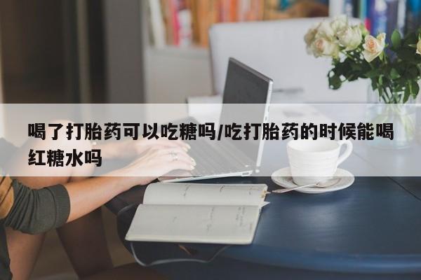 哪里有米索前列醇片喝了打胎药可以吃糖吗/吃打胎药的时候能喝红糖水吗
