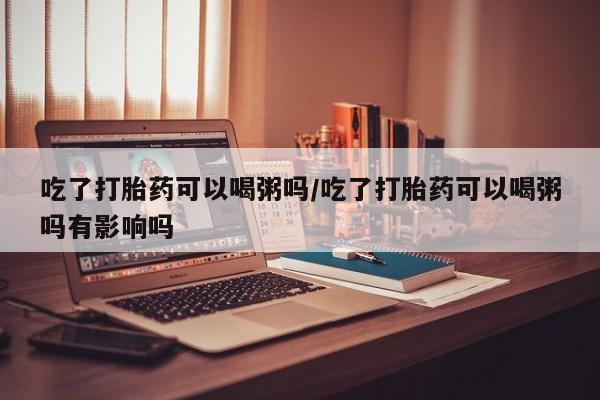 哪里有米索前列醇片吃了打胎药可以喝粥吗/吃了打胎药可以喝粥吗有影响吗