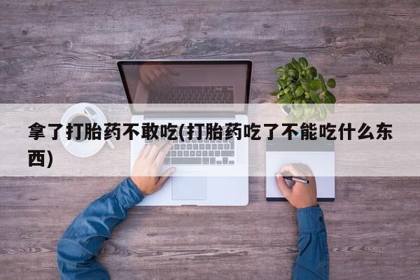 哪里有米索前列醇片拿了打胎药不敢吃(打胎药吃了不能吃什么东西)