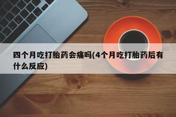 哪里有米索前列醇片四个月吃打胎药会痛吗(4个月吃打胎药后有什么反应)