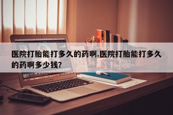 哪里有米索前列醇片医院打胎能打多久的药啊.医院打胎能打多久的药啊多少钱？