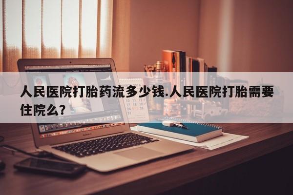 哪里有米索前列醇片人民医院打胎药流多少钱.人民医院打胎需要住院么？