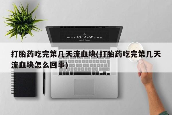 哪里有米索前列醇片打胎药吃完第几天流血块(打胎药吃完第几天流血块怎么回事)