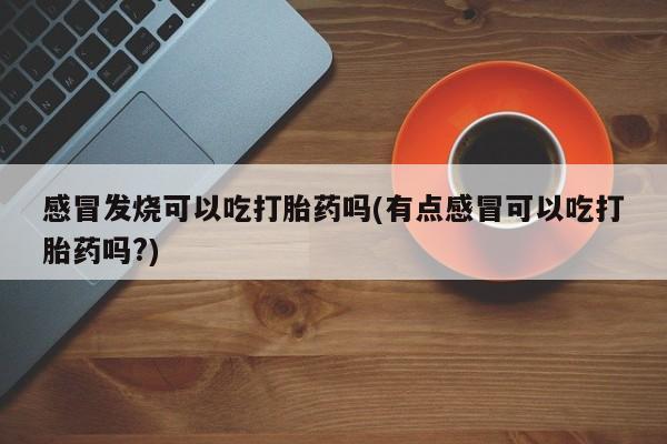 哪里有米索前列醇片感冒发烧可以吃打胎药吗(有点感冒可以吃打胎药吗?)