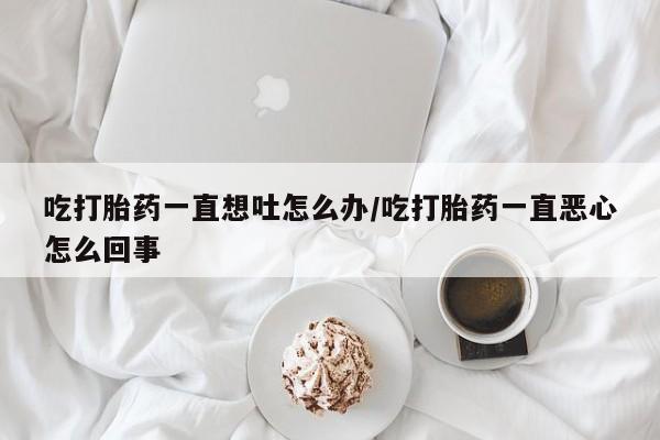 哪里有米索前列醇片吃打胎药一直想吐怎么办/吃打胎药一直恶心怎么回事