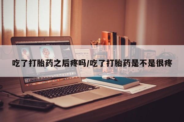 哪里有米索前列醇片吃了打胎药之后疼吗/吃了打胎药是不是很疼