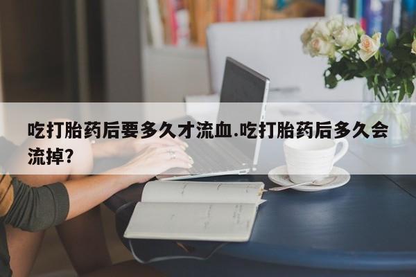 哪里有米索前列醇片吃打胎药后要多久才流血.吃打胎药后多久会流掉？