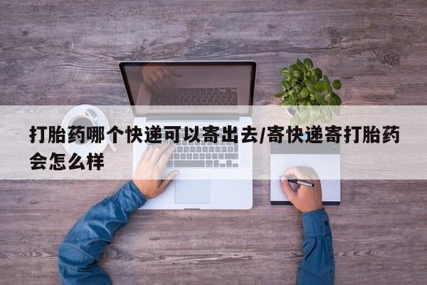 哪里有米索前列醇片打胎药哪个快递可以寄出去/寄快递寄打胎药会怎么样