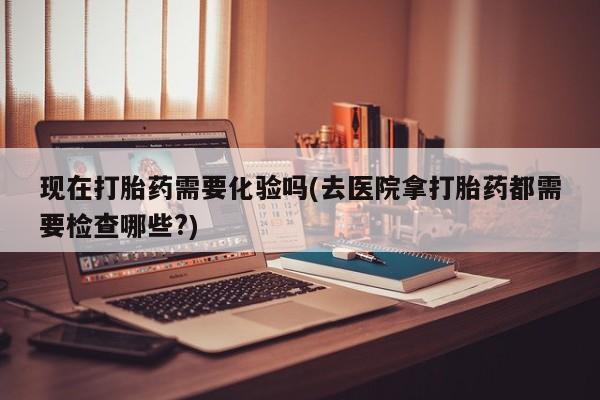 哪里有米索前列醇片现在打胎药需要化验吗(去医院拿打胎药都需要检查哪些?)