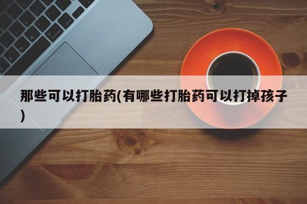 哪里有米索前列醇片那些可以打胎药(有哪些打胎药可以打掉孩子)