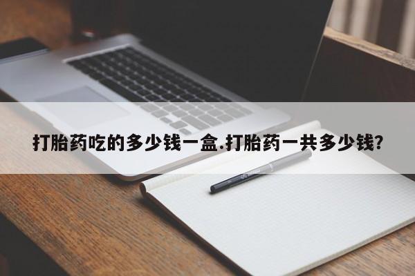 哪里有米索前列醇片打胎药吃的多少钱一盒.打胎药一共多少钱？