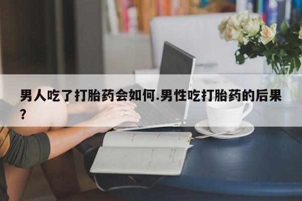 哪里有米索前列醇片男人吃了打胎药会如何.男性吃打胎药的后果？