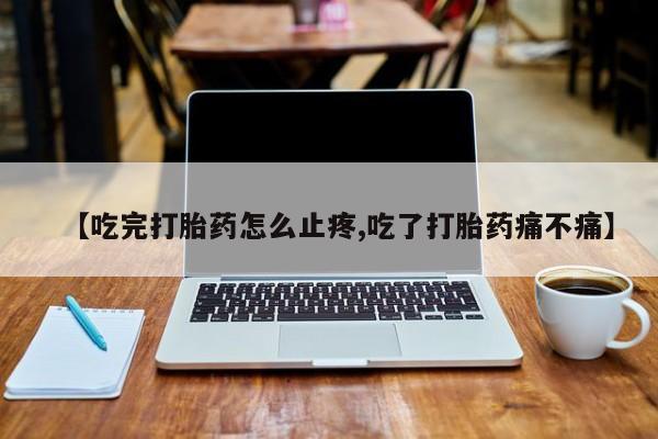 哪里有米索前列醇片【吃完打胎药怎么止疼,吃了打胎药痛不痛】