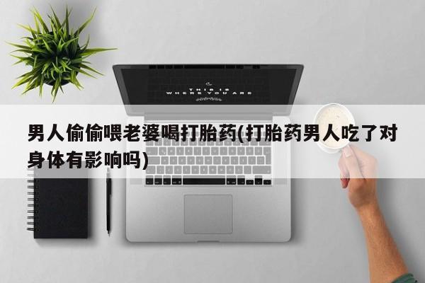 哪里有米索前列醇片男人偷偷喂老婆喝打胎药(打胎药男人吃了对身体有影响吗)