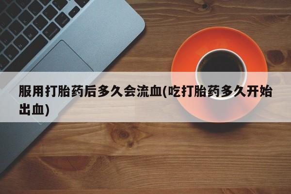 哪里有米索前列醇片服用打胎药后多久会流血(吃打胎药多久开始出血)