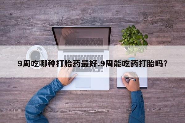 哪里有米索前列醇片9周吃哪种打胎药最好.9周能吃药打胎吗？