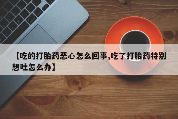 哪里有米索前列醇片【吃的打胎药恶心怎么回事,吃了打胎药特别想吐怎么办】