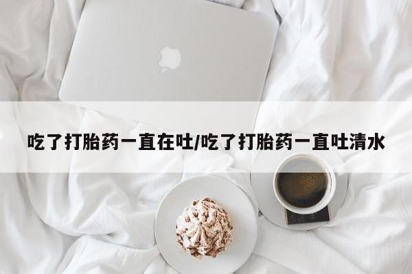 哪里有米索前列醇片吃了打胎药一直在吐/吃了打胎药一直吐清水