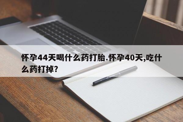 哪里有米索前列醇片怀孕44天喝什么药打胎.怀孕40天,吃什么药打掉？