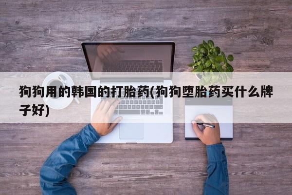 哪里有米索前列醇片狗狗用的韩国的打胎药(狗狗堕胎药买什么牌子好)