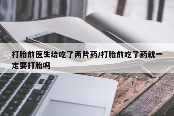 哪里有米索前列醇片打胎前医生给吃了两片药/打胎前吃了药就一定要打胎吗