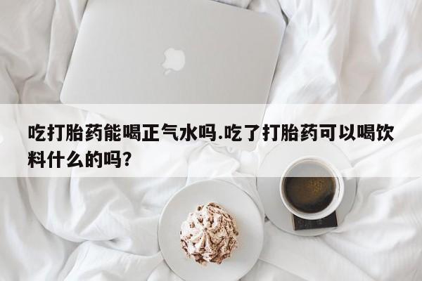 哪里有米索前列醇片吃打胎药能喝正气水吗.吃了打胎药可以喝饮料什么的吗？